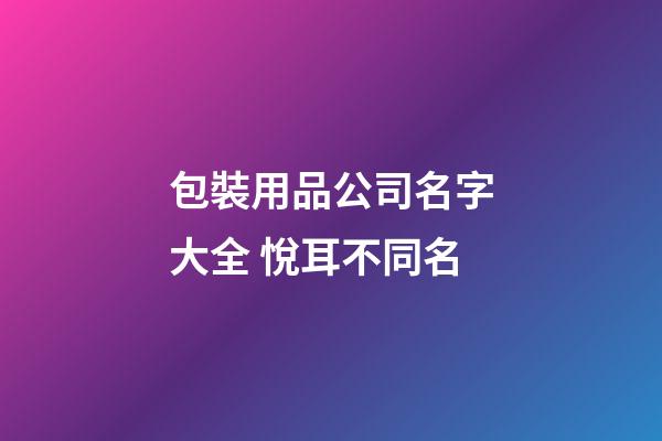 包裝用品公司名字大全 悅耳不同名-第1張-公司起名-玄機派